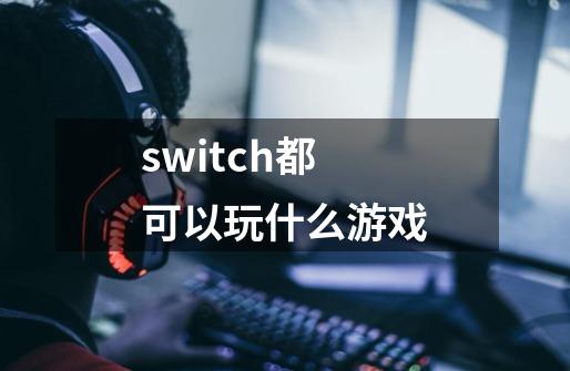 switch都可以玩什么游戏-第1张-游戏相关-话依网