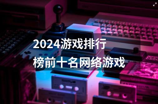 2024游戏排行榜前十名网络游戏-第1张-游戏相关-话依网