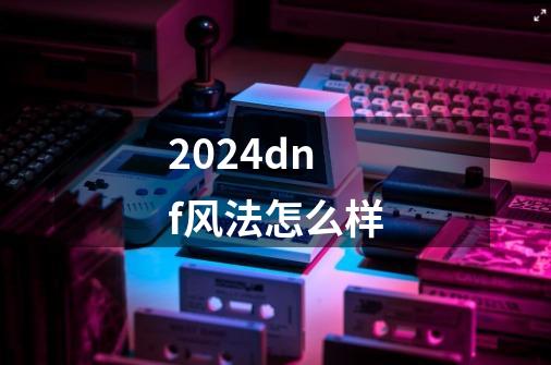 2024dnf风法怎么样-第1张-游戏相关-话依网