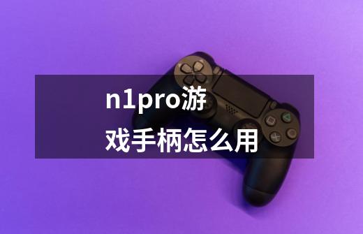 n1pro游戏手柄怎么用-第1张-游戏相关-话依网