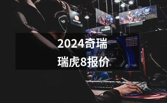 2024奇瑞瑞虎8报价-第1张-游戏相关-话依网