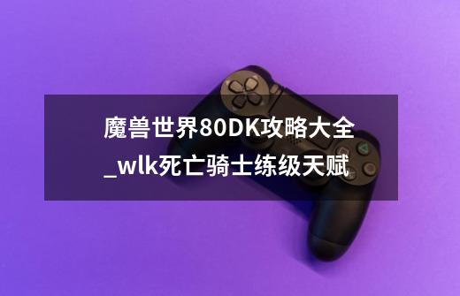 魔兽世界8.0DK攻略大全_wlk死亡骑士练级天赋-第1张-游戏相关-话依网