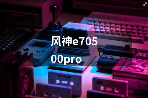 风神e70500pro-第1张-游戏相关-话依网