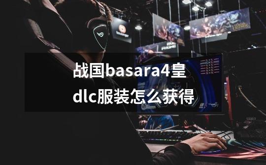 战国basara4皇dlc服装怎么获得-第1张-游戏相关-话依网
