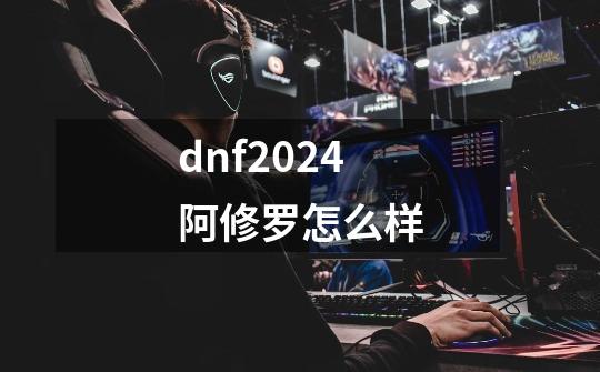 dnf2024阿修罗怎么样-第1张-游戏相关-话依网