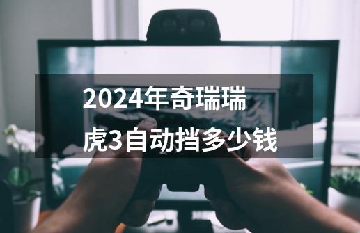 2024年奇瑞瑞虎3自动挡多少钱-第1张-游戏相关-话依网