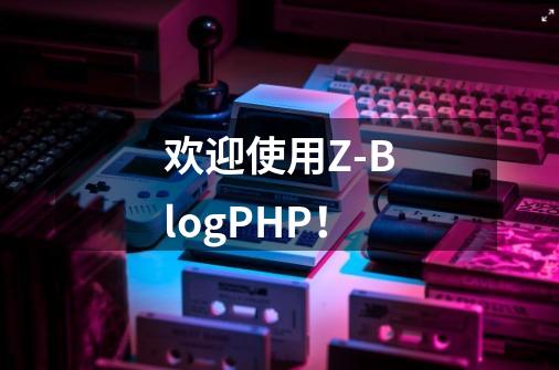 欢迎使用Z-BlogPHP！-第1张-游戏相关-话依网