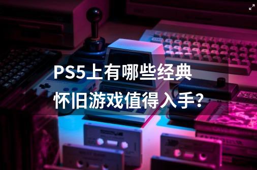 PS5上有哪些经典怀旧游戏值得入手？-第1张-游戏相关-话依网