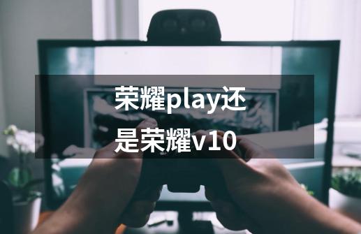 荣耀play还是荣耀v10-第1张-游戏相关-话依网