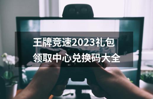 王牌竞速2023礼包领取中心兑换码大全-第1张-游戏相关-话依网