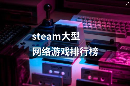 steam大型网络游戏排行榜-第1张-游戏相关-话依网
