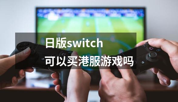 日版switch可以买港服游戏吗-第1张-游戏相关-话依网