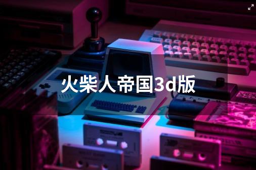 火柴人帝国3d版-第1张-游戏相关-话依网