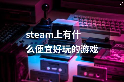 steam上有什么便宜好玩的游戏-第1张-游戏相关-话依网