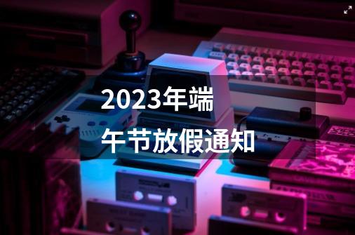 2023年端午节放假通知-第1张-游戏相关-话依网