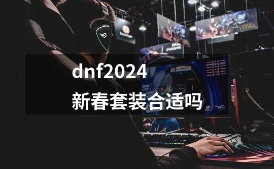 dnf2024新春套装合适吗-第1张-游戏相关-话依网