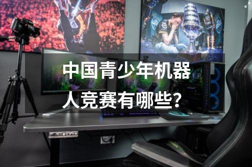 中国青少年机器人竞赛有哪些？-第1张-游戏相关-话依网