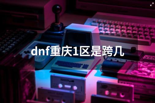 dnf重庆1区是跨几-第1张-游戏相关-话依网