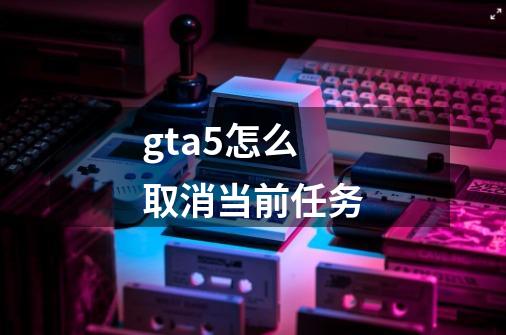 gta5怎么取消当前任务-第1张-游戏相关-话依网