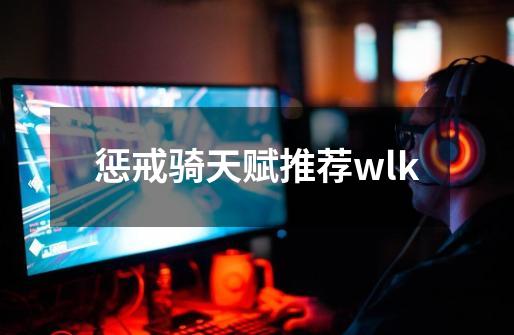 惩戒骑天赋推荐wlk-第1张-游戏相关-话依网