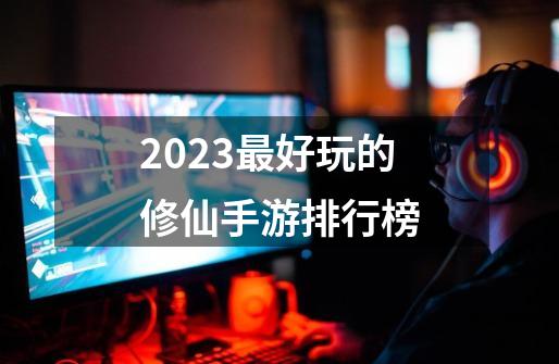 2023最好玩的修仙手游排行榜-第1张-游戏相关-话依网
