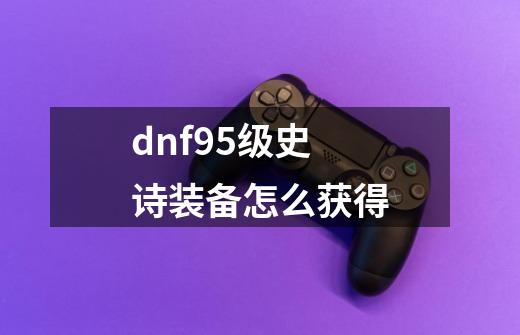 dnf95级史诗装备怎么获得-第1张-游戏相关-话依网