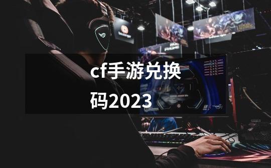 cf手游兑换码2023-第1张-游戏相关-话依网