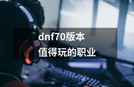 dnf70版本值得玩的职业-第1张-游戏相关-话依网