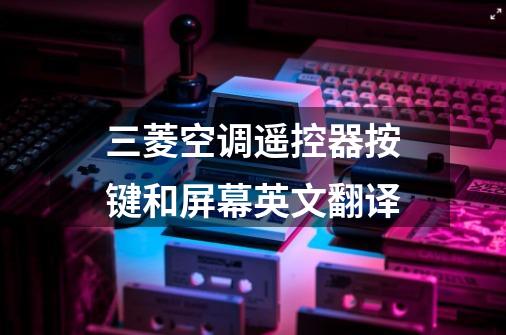 三菱空调遥控器按键和屏幕英文翻译-第1张-游戏相关-话依网