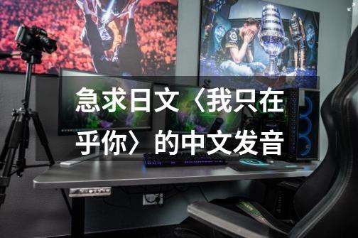 急求日文〈我只在乎你〉的中文发音-第1张-游戏相关-话依网
