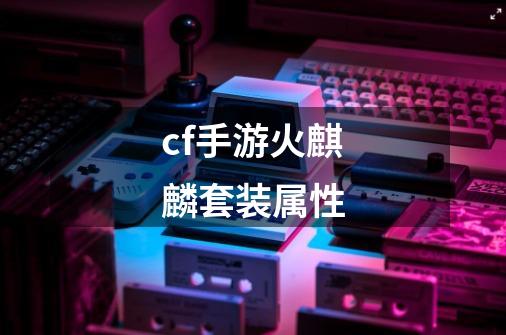 cf手游火麒麟套装属性-第1张-游戏相关-话依网