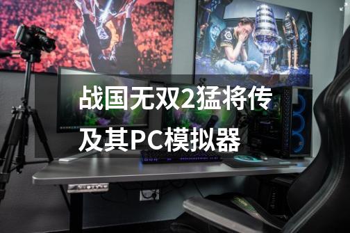 战国无双2猛将传及其PC模拟器-第1张-游戏相关-话依网