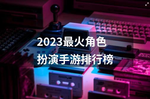 2023最火角色扮演手游排行榜-第1张-游戏相关-话依网