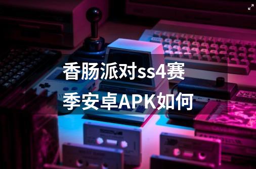 香肠派对ss4赛季安卓APK如何-第1张-游戏相关-话依网
