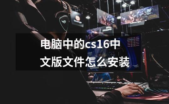 电脑中的cs16中文版文件怎么安装-第1张-游戏相关-话依网