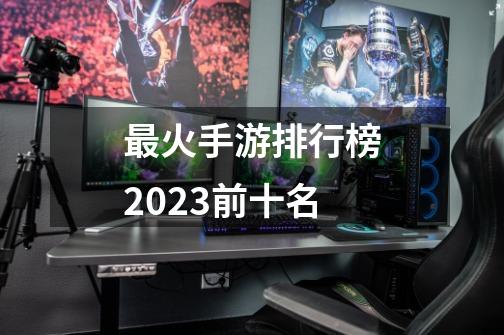 最火手游排行榜2023前十名-第1张-游戏相关-话依网
