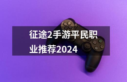 征途2手游平民职业推荐2024-第1张-游戏相关-话依网