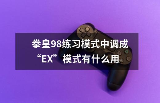 拳皇98练习模式中调成“EX”模式有什么用-第1张-游戏相关-话依网
