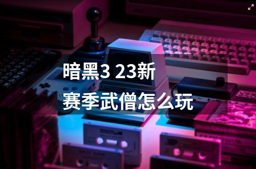 暗黑3 2.3新赛季武僧怎么玩-第1张-游戏相关-话依网