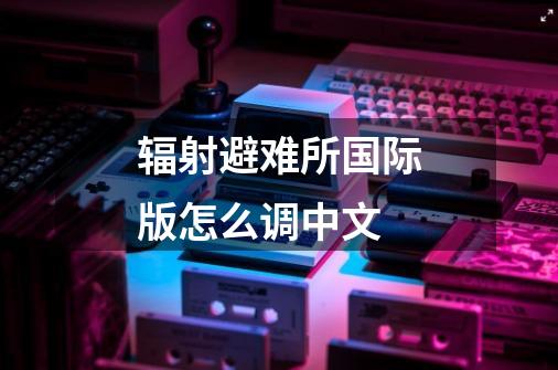 辐射避难所国际版怎么调中文-第1张-游戏相关-话依网