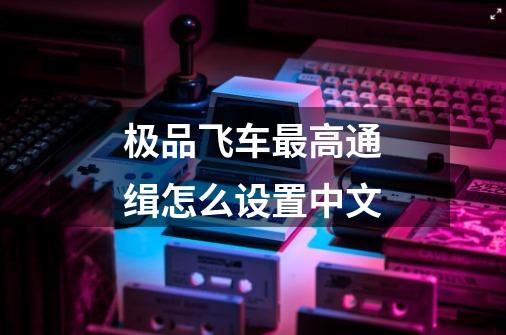 极品飞车最高通缉怎么设置中文-第1张-游戏相关-话依网