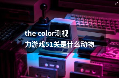 the color测视力游戏51关是什么动物-第1张-游戏相关-话依网