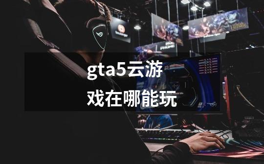 gta5云游戏在哪能玩-第1张-游戏相关-话依网