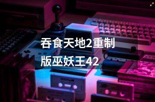 吞食天地2重制版巫妖王42-第1张-游戏相关-话依网