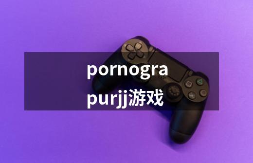 pornograpurjj游戏-第1张-游戏相关-话依网