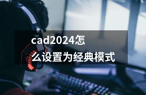 cad2024怎么设置为经典模式-第1张-游戏相关-话依网