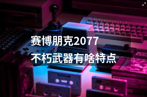 赛博朋克2077不朽武器有啥特点-第1张-游戏相关-话依网