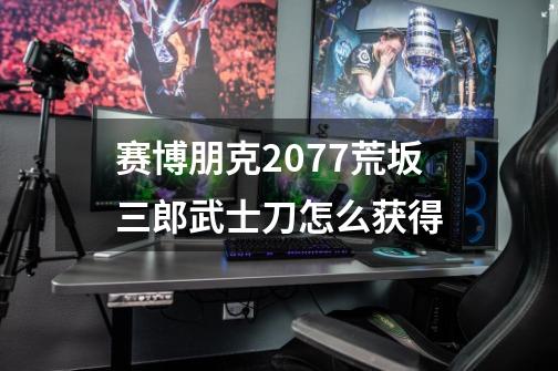赛博朋克2077荒坂三郎武士刀怎么获得-第1张-游戏相关-话依网