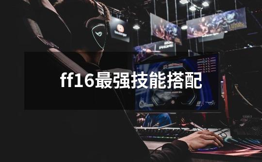 ff16最强技能搭配-第1张-游戏相关-话依网