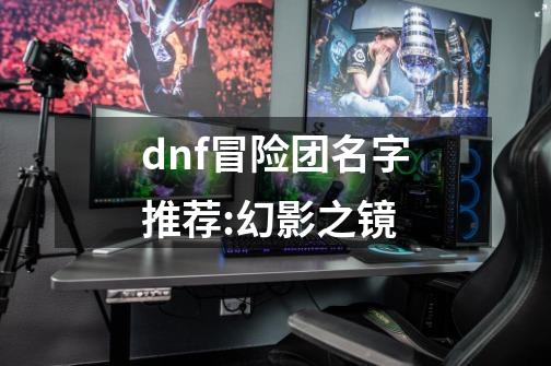 dnf冒险团名字推荐:幻影之镜-第1张-游戏相关-话依网